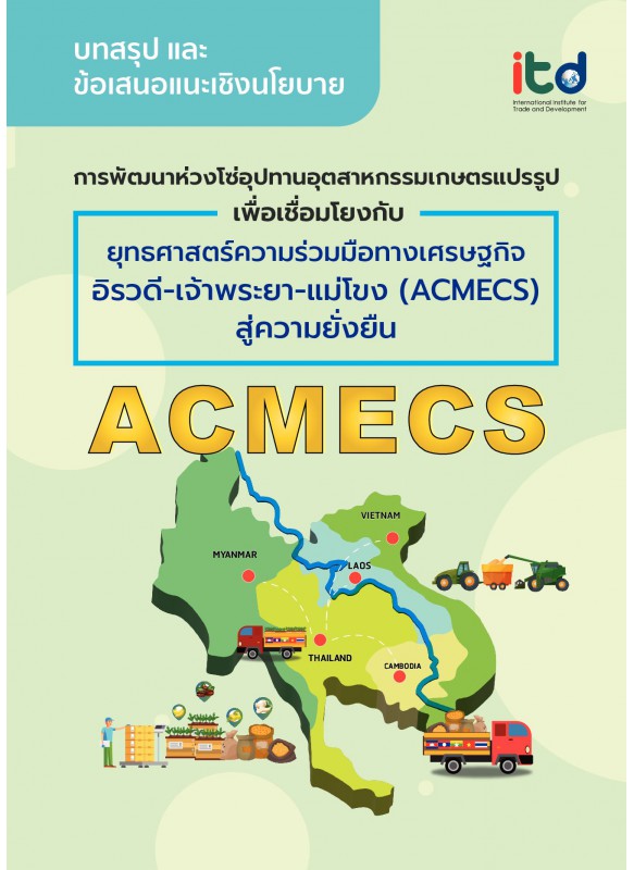 บทสรุป และข้อเสนอแนะเชิงนโยบาย การพัฒนาห่วงโซ่อุปทานอุตสาหกรรมเกษตรแปรรูปเพื่อเชื่อมโยงกับยุทธศาสตร์ความร่วมมือทางเศรษฐกิจ อิรวดี-เจ้าพระยา-แม่โขง (ACMECS) สู่ความยั่งยืน